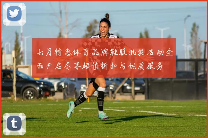 七月特惠体育品牌鞋服批发活动全面开启尽享超值折扣与优质服务