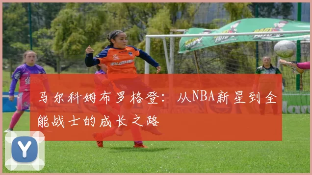 马尔科姆布罗格登：从NBA新星到全能战士的成长之路