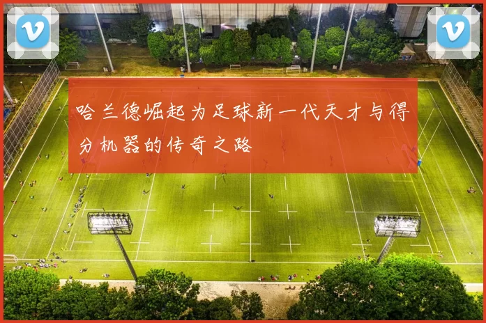 哈兰德崛起为足球新一代天才与得分机器的传奇之路
