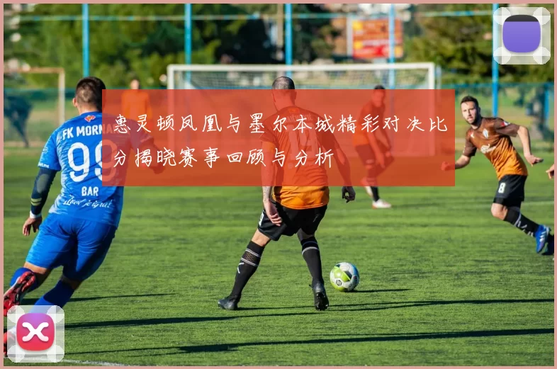 惠灵顿凤凰与墨尔本城精彩对决比分揭晓赛事回顾与分析