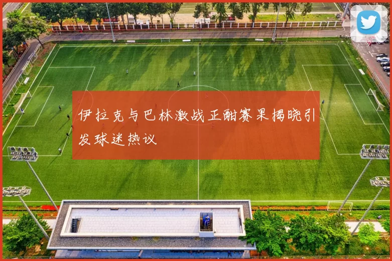 伊拉克与巴林激战正酣赛果揭晓引发球迷热议