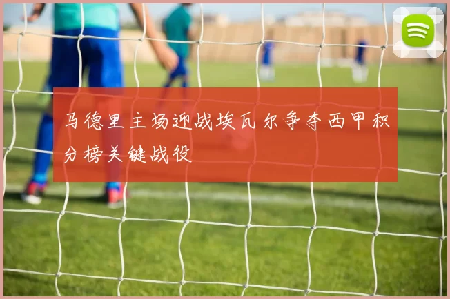马德里主场迎战埃瓦尔争夺西甲积分榜关键战役
