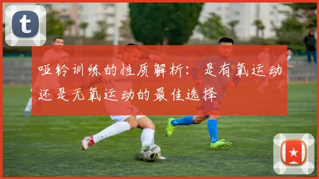 哑铃训练的性质解析：是有氧运动还是无氧运动的最佳选择